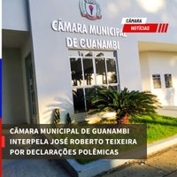 CÂMARA MUNICIPAL DE GUANAMBI INTERPELA JOSÉ ROBERTO TEIXEIRA POR DECLARAÇÕES POLÊMICAS
